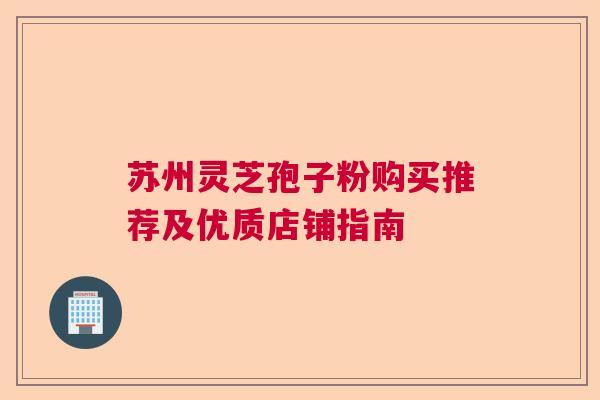 苏州灵芝孢子粉购买推荐及优质店铺指南  第1张