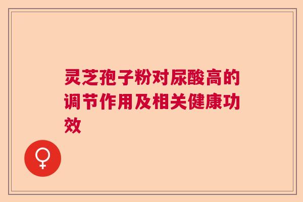灵芝孢子粉对尿酸高的调节作用及相关健康功效  第1张
