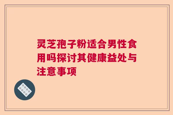 灵芝孢子粉适合男性食用吗探讨其健康益处与注意事项  第1张