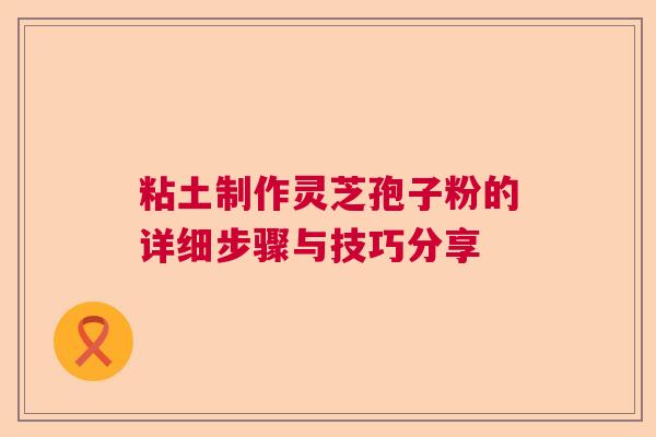 粘土制作灵芝孢子粉的详细步骤与技巧分享  第1张
