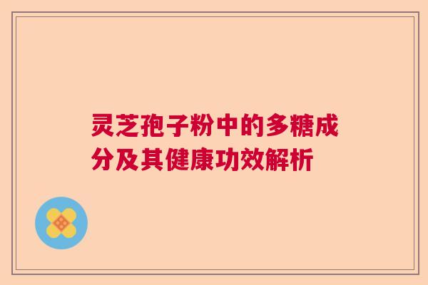 灵芝孢子粉中的多糖成分及其健康功效解析  第1张