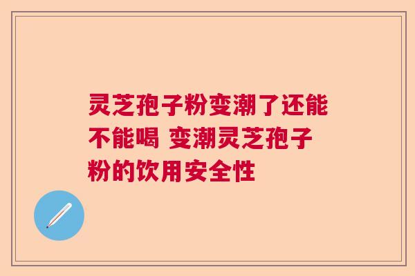灵芝孢子粉变潮了还能不能喝 变潮灵芝孢子粉的饮用安全性  第1张
