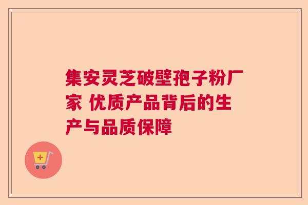 集安灵芝破壁孢子粉厂家 优质产品背后的生产与品质保障  第1张