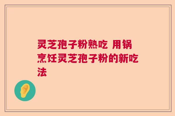 灵芝孢子粉熟吃 用锅烹饪灵芝孢子粉的新吃法  第1张