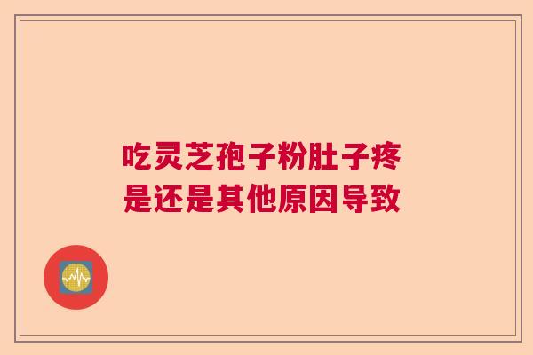 吃灵芝孢子粉肚子疼 是还是其他原因导致  第1张