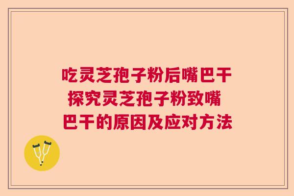 吃灵芝孢子粉后嘴巴干 探究灵芝孢子粉致嘴巴干的原因及应对方法  第1张