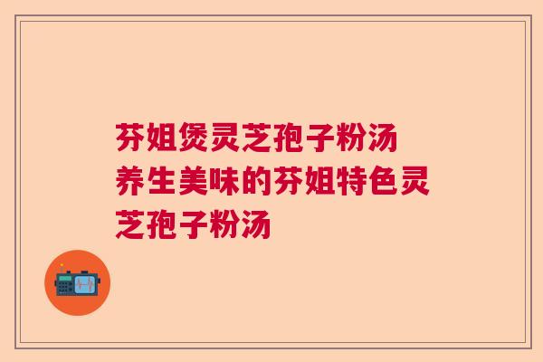 芬姐煲灵芝孢子粉汤 养生美味的芬姐特色灵芝孢子粉汤  第1张