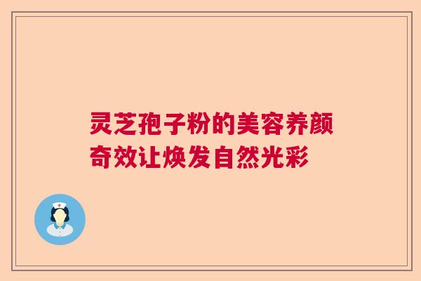 灵芝孢子粉的美容养颜奇效让焕发自然光彩  第1张