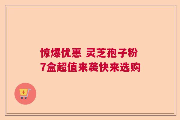 惊爆优惠 灵芝孢子粉7盒超值来袭快来选购  第1张