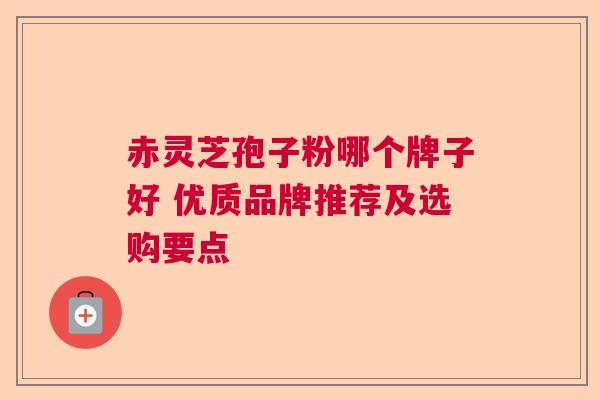 赤灵芝孢子粉哪个牌子好 优质品牌推荐及选购要点  第1张
