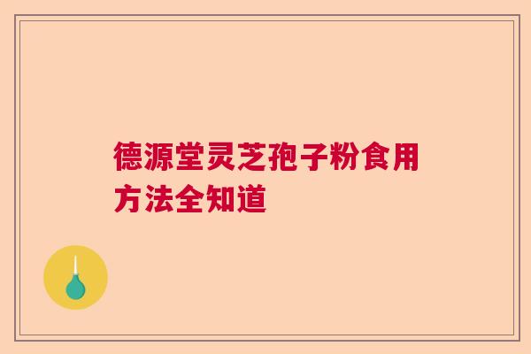 德源堂灵芝孢子粉食用方法全知道  第1张