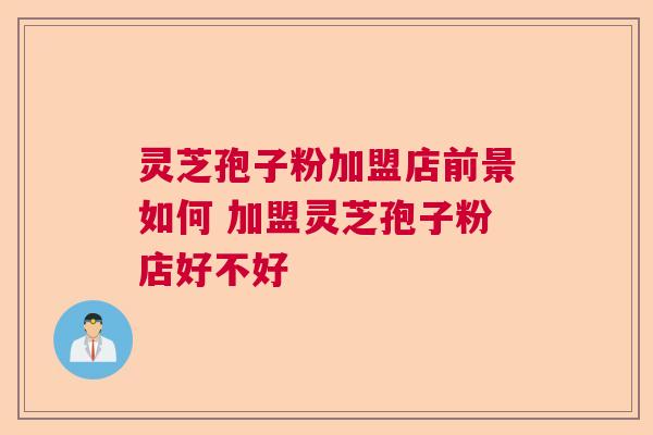 灵芝孢子粉加盟店前景如何 加盟灵芝孢子粉店好不好  第1张