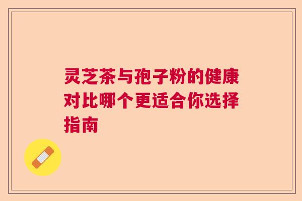 灵芝茶与孢子粉的健康对比哪个更适合你选择指南  第1张