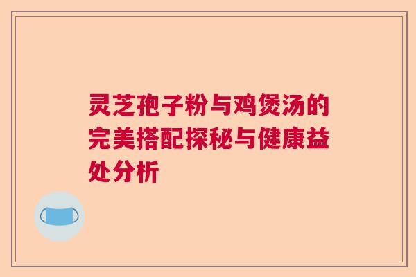 灵芝孢子粉与鸡煲汤的完美搭配探秘与健康益处分析  第1张