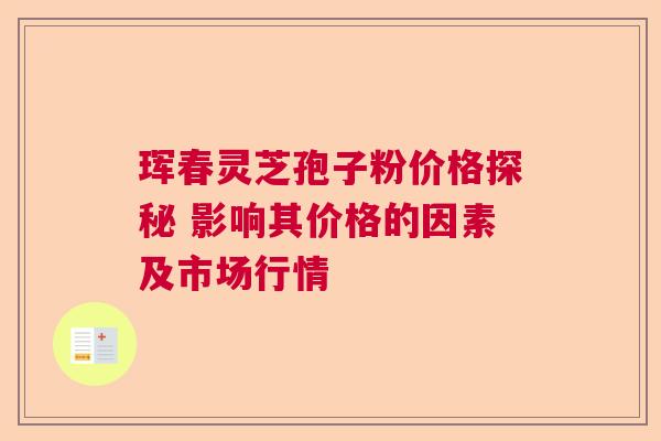 珲春灵芝孢子粉价格探秘 影响其价格的因素及市场行情  第1张