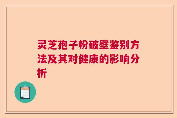 灵芝孢子粉破壁鉴别方法及其对健康的影响分析  第1张