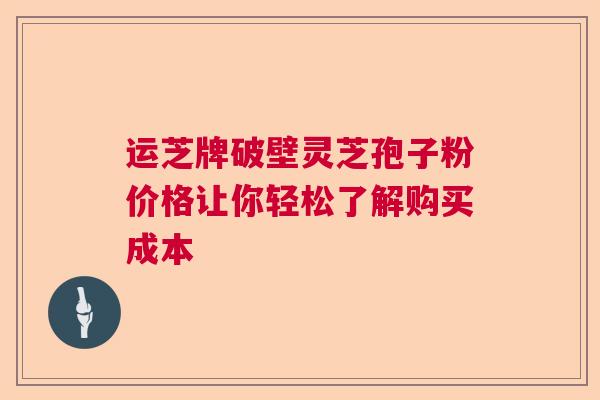 运芝牌破壁灵芝孢子粉价格让你轻松了解购买成本  第1张