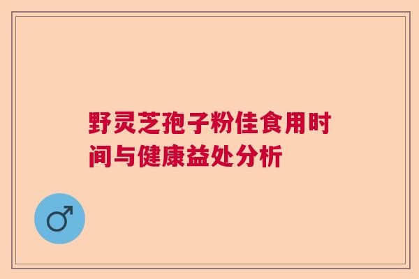 野灵芝孢子粉佳食用时间与健康益处分析  第1张