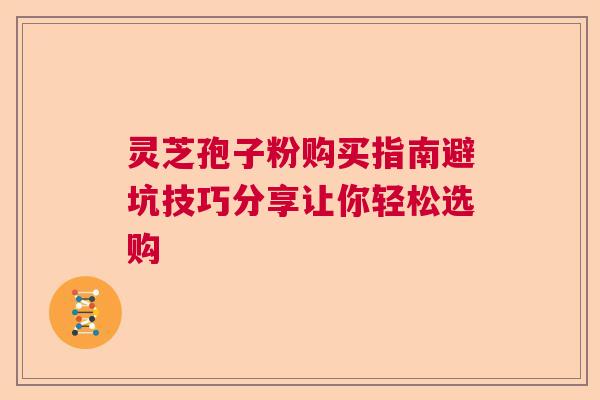 灵芝孢子粉购买指南避坑技巧分享让你轻松选购  第1张