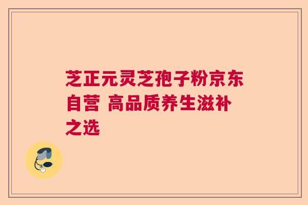 芝正元灵芝孢子粉京东自营 高品质养生滋补之选  第1张