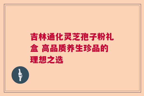 吉林通化灵芝孢子粉礼盒 高品质养生珍品的理想之选  第1张