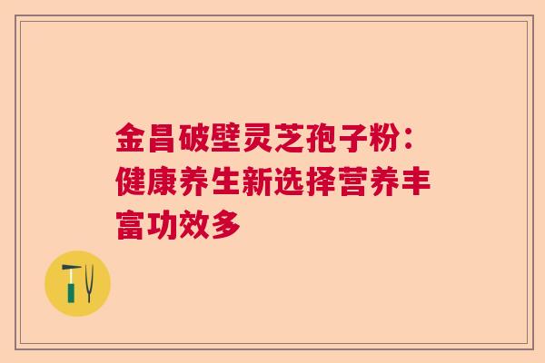 金昌破壁灵芝孢子粉：健康养生新选择营养丰富功效多  第1张