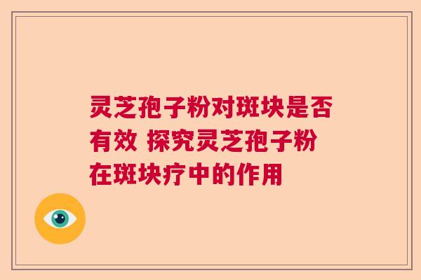 灵芝孢子粉对斑块是否有效 探究灵芝孢子粉在斑块疗中的作用  第1张