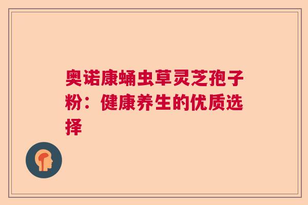 奥诺康蛹虫草灵芝孢子粉：健康养生的优质选择  第1张