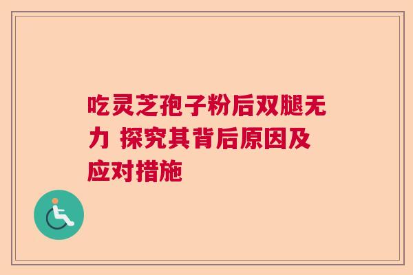 吃灵芝孢子粉后双腿无力 探究其背后原因及应对措施  第1张