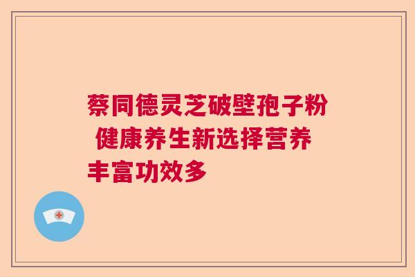 蔡同德灵芝破壁孢子粉 健康养生新选择营养丰富功效多  第1张