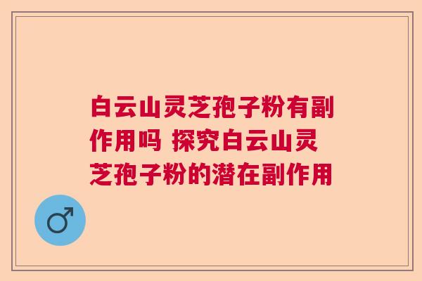 白云山灵芝孢子粉有副作用吗 探究白云山灵芝孢子粉的潜在副作用  第1张