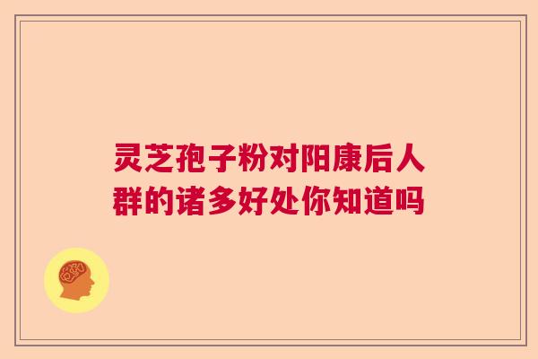 灵芝孢子粉对阳康后人群的诸多好处你知道吗  第1张