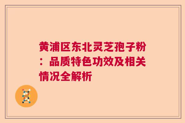 黄浦区东北灵芝孢子粉：品质特色功效及相关情况全解析  第1张