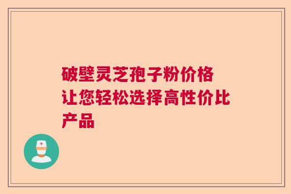 破壁灵芝孢子粉价格 让您轻松选择高性价比产品  第1张
