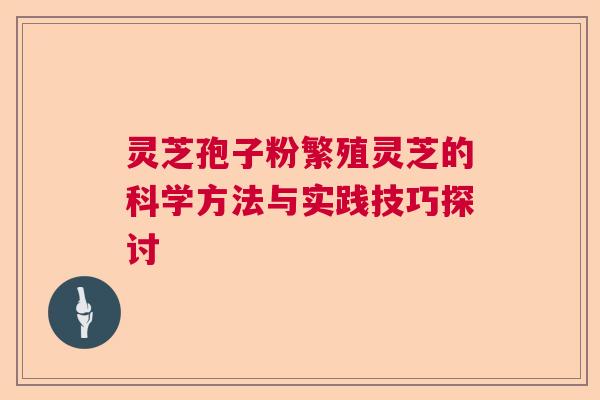 灵芝孢子粉繁殖灵芝的科学方法与实践技巧探讨  第1张