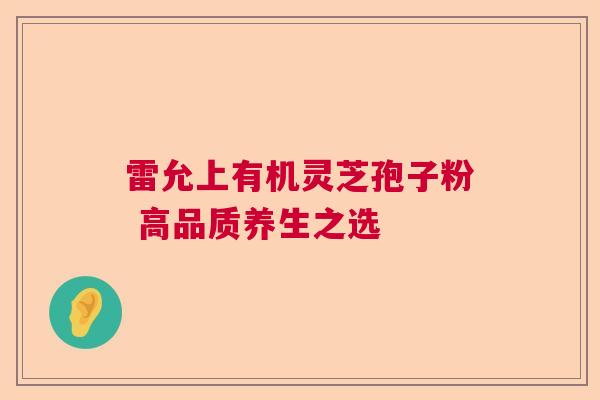 雷允上有机灵芝孢子粉 高品质养生之选  第1张