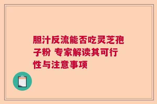 胆汁反流能否吃灵芝孢子粉 专家解读其可行性与注意事项  第1张