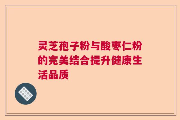 灵芝孢子粉与酸枣仁粉的完美结合提升健康生活品质  第1张