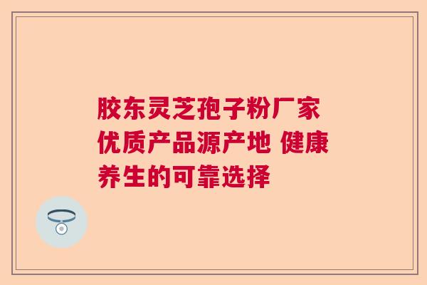 胶东灵芝孢子粉厂家 优质产品源产地 健康养生的可靠选择  第1张
