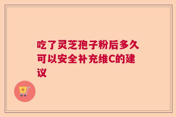 吃了灵芝孢子粉后多久可以安全补充维C的建议  第1张