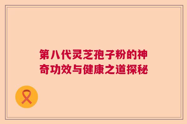 第八代灵芝孢子粉的神奇功效与健康之道探秘  第1张