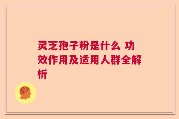 灵芝孢子粉是什么 功效作用及适用人群全解析  第1张