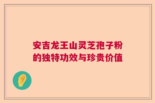安吉龙王山灵芝孢子粉的独特功效与珍贵价值  第1张