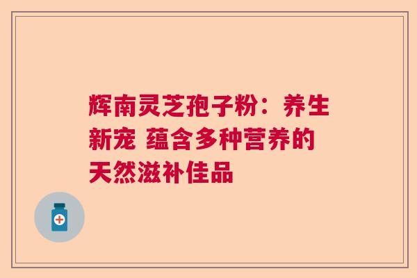 辉南灵芝孢子粉：养生新宠 蕴含多种营养的天然滋补佳品  第1张
