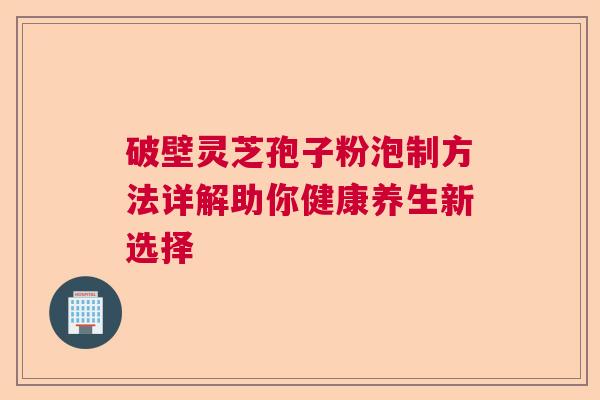 破壁灵芝孢子粉泡制方法详解助你健康养生新选择  第1张