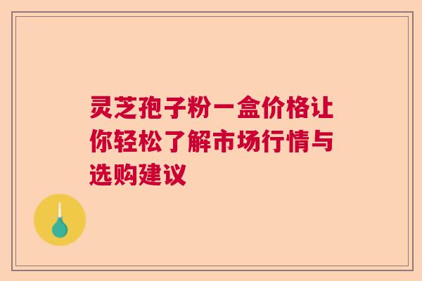 灵芝孢子粉一盒价格让你轻松了解市场行情与选购建议  第1张