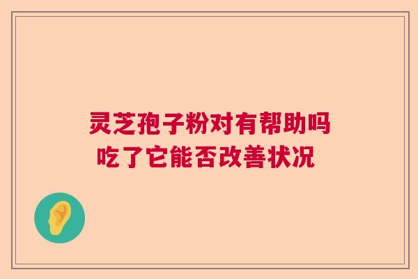 灵芝孢子粉对有帮助吗 吃了它能否改善状况  第1张