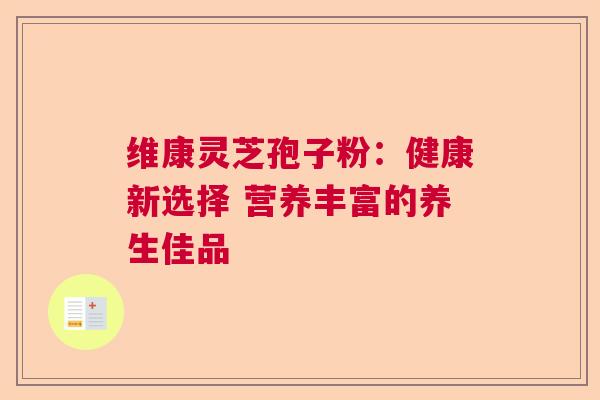 维康灵芝孢子粉：健康新选择 营养丰富的养生佳品  第1张