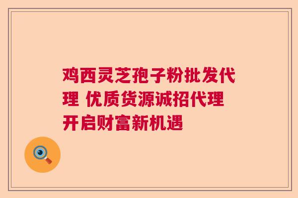 鸡西灵芝孢子粉批发代理 优质货源诚招代理开启财富新机遇  第1张