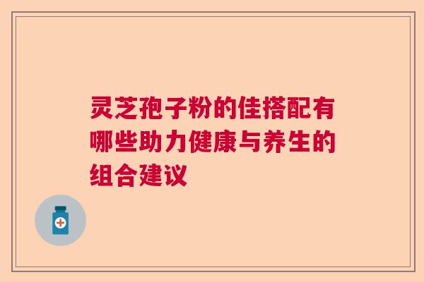 灵芝孢子粉的佳搭配有哪些助力健康与养生的组合建议  第1张